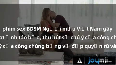 phim sex BDSM Người mẫu Việt Nam gây sốt với loạt shoot ảnh táo bạo, thu hút sự chú ý của công chúng bằng vẻ đẹp quyến rũ và gợi cảm.