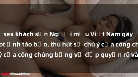 sex khách sạn Người mẫu Việt Nam gây sốt với loạt shoot ảnh táo bạo, thu hút sự chú ý của công chúng bằng vẻ đẹp quyến rũ và gợi cảm.