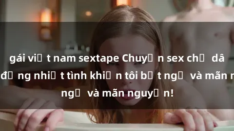 gái việt nam sextape Chuyện sex chị dâu: hành động nhiệt tình khiến tôi bất ngờ và mãn nguyện!