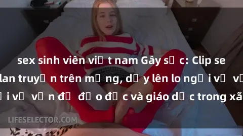 sex sinh viên việt nam Gây sốc: Clip sex mẹ con Việt Nam lan truyền trên mạng, dấy lên lo ngại về vấn đề đạo đức và giáo dục trong xã hội hiện nay.