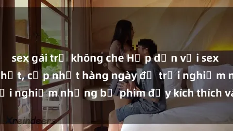 sex gái trẻ không che Hấp dẫn với sex hentai vietsub mới nhất, cập nhật hàng ngày để trải nghiệm những bộ phim đầy kích thích và hấp dẫn.